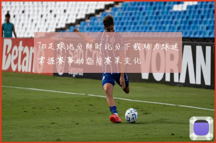 7m足球比分即时比分下载助力球迷掌握赛事动态与赛果变化