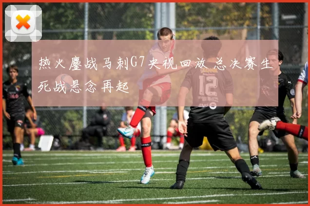 热火鏖战马刺G7央视回放 总决赛生死战悬念再起