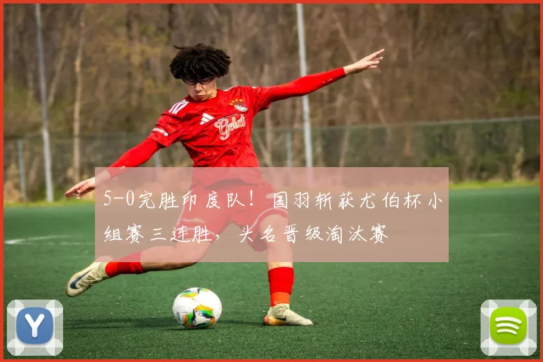 5-0完胜印度队！国羽斩获尤伯杯小组赛三连胜，头名晋级淘汰赛