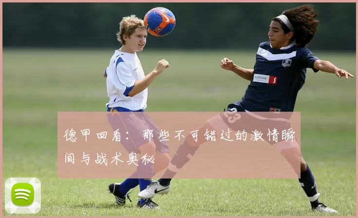 德甲回看:那些不可错过的激情瞬间与战术奥秘