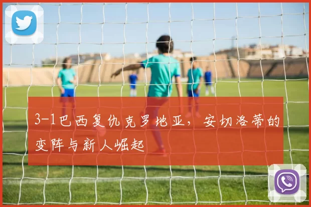 3-1巴西复仇克罗地亚，安切洛蒂的变阵与新人崛起