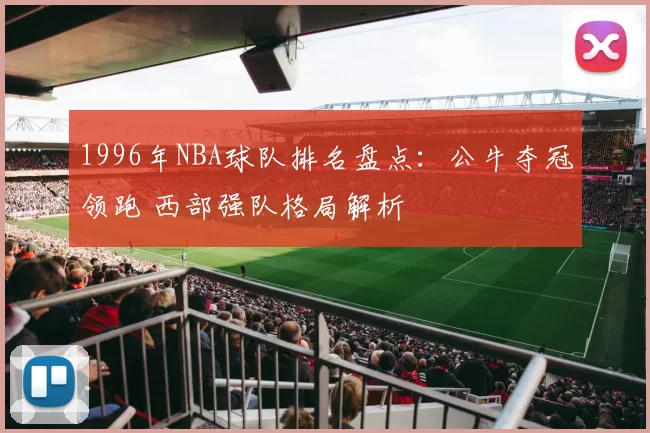 1996年NBA球队排名盘点：公牛夺冠领跑 西部强队格局解析