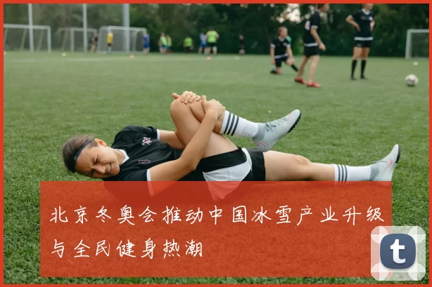 北京冬奥会推动中国冰雪产业升级与全民健身热潮
