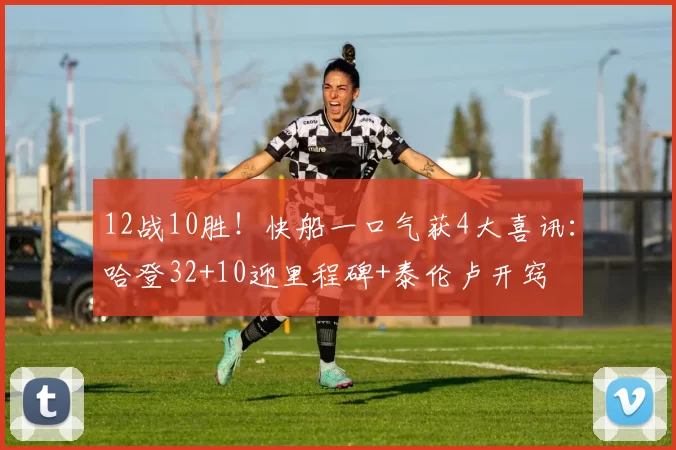 12战10胜!快船一口气获4大喜讯:哈登32+10迎里程碑+泰伦卢开窍