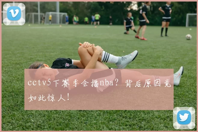 cctv5下赛季会播nba?背后原因竟如此惊人!