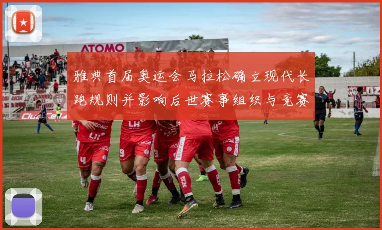 雅典首届奥运会马拉松确立现代长跑规则并影响后世赛事组织与竞赛文化