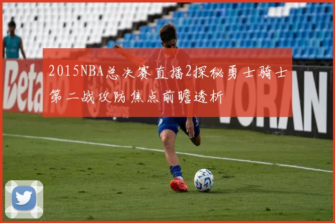 2015NBA总决赛直播2探秘勇士骑士第二战攻防焦点前瞻透析