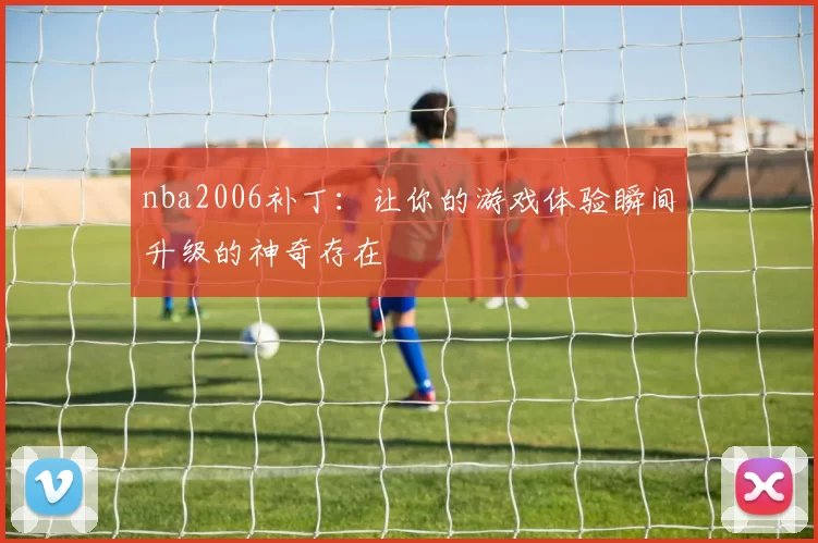 nba2006补丁:让你的游戏体验瞬间升级的神奇存在