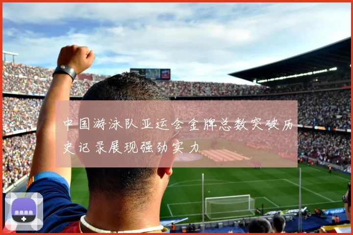 中国游泳队亚运会金牌总数突破历史记录展现强劲实力