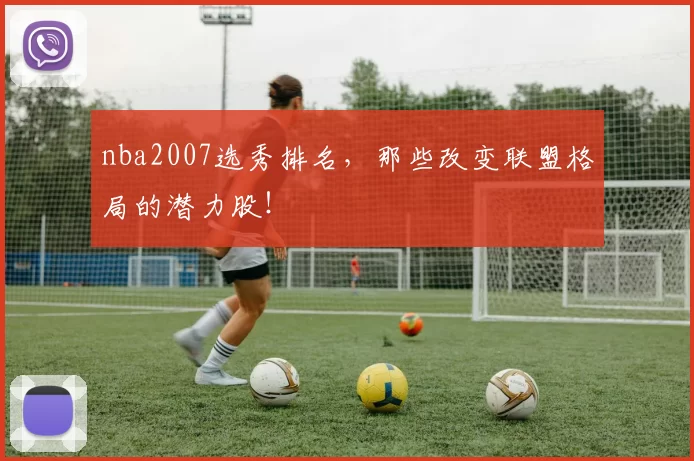nba2007选秀排名，那些改变联盟格局的潜力股！