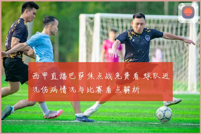 西甲直播巴萨焦点战免费看 球队近况伤病情况与比赛看点解析