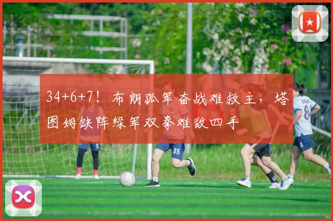 34+6+7!布朗孤军奋战难救主,塔图姆缺阵绿军双拳难敌四手