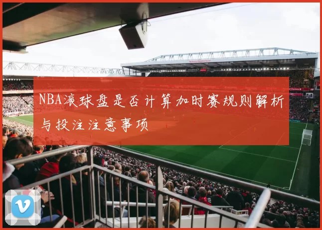 NBA滚球盘是否计算加时赛规则解析与投注注意事项