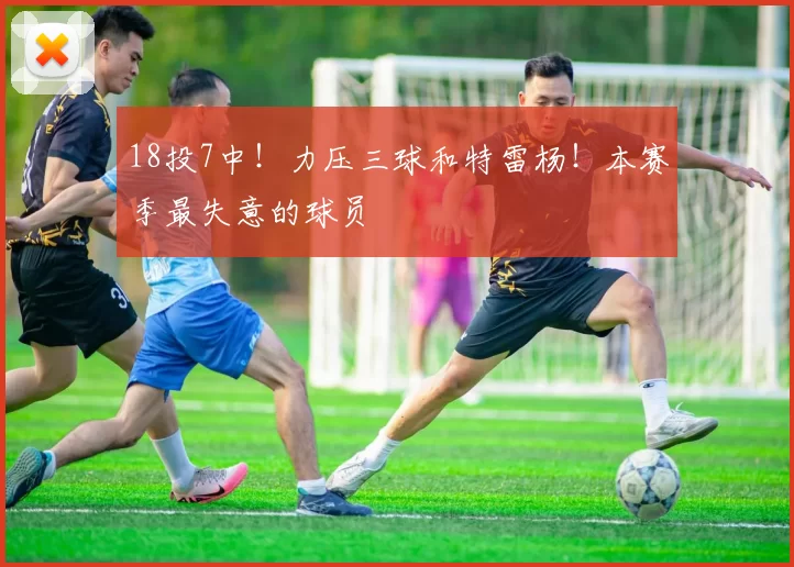 18投7中!力压三球和特雷杨!本赛季最失意的球员