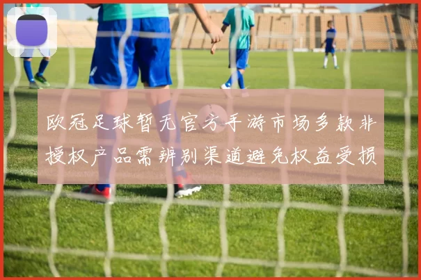 欧冠足球暂无官方手游市场多款非授权产品需辨别渠道避免权益受损