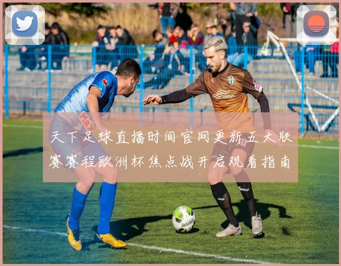 天下足球直播时间官网更新五大联赛赛程欧洲杯焦点战开启观看指南