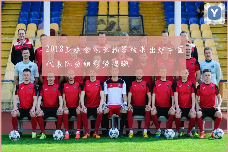 2018亚运会电竞抽签结果出炉中国代表队分组形势揭晓