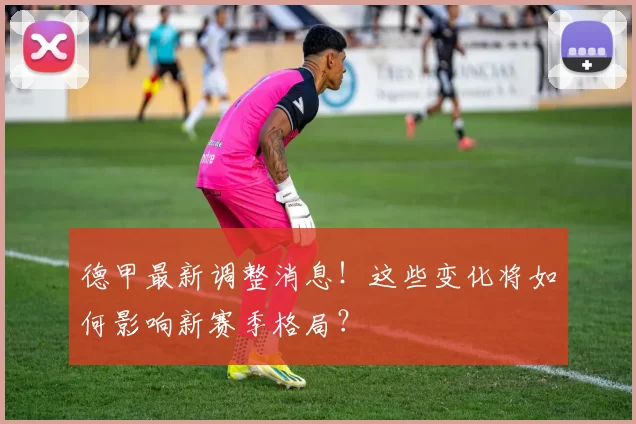 德甲最新调整消息！这些变化将如何影响新赛季格局？