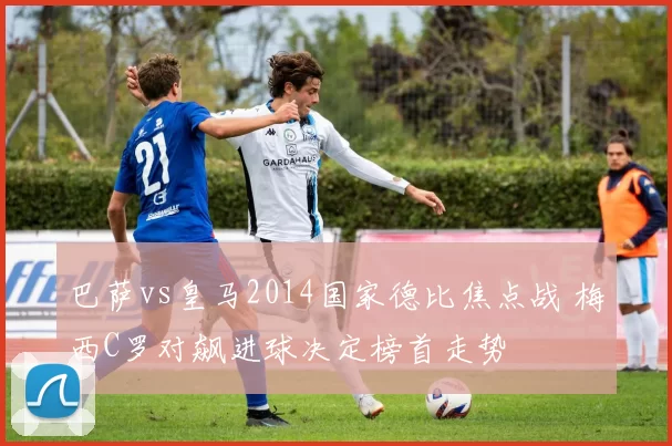 巴萨vs皇马2014国家德比焦点战 梅西C罗对飙进球决定榜首走势