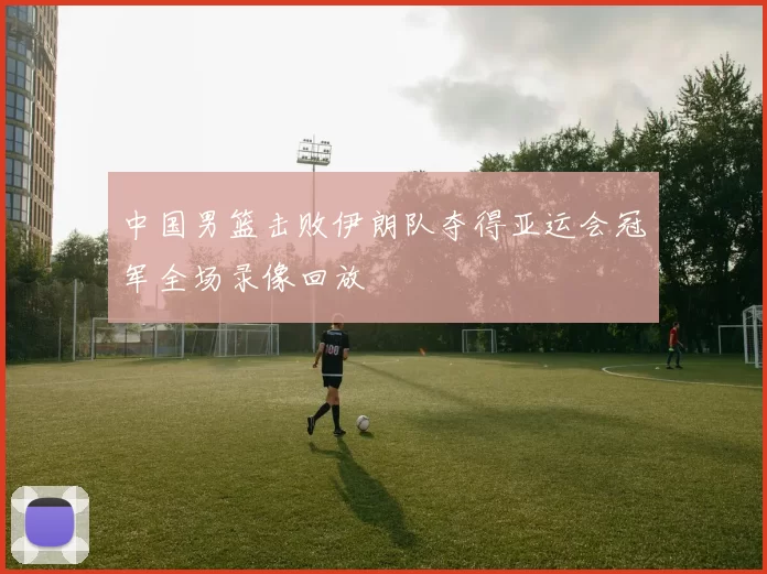 中国男篮击败伊朗队夺得亚运会冠军全场录像回放