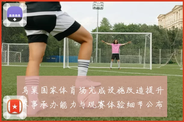 鸟巢国家体育场完成设施改造提升赛事承办能力与观赛体验细节公布