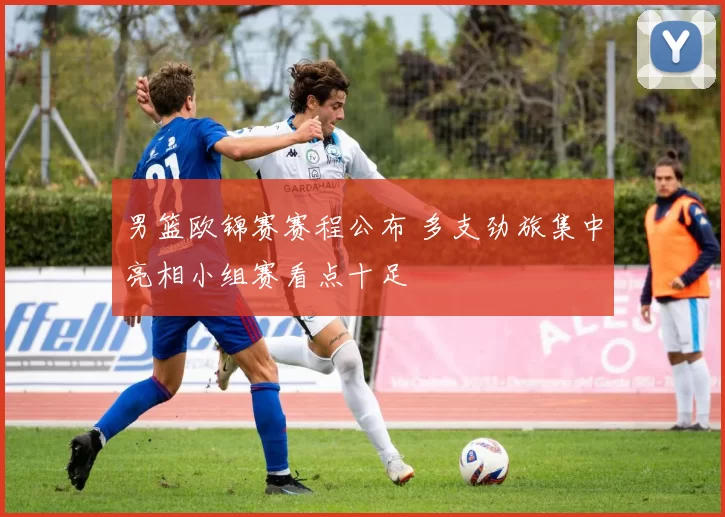 男篮欧锦赛赛程公布 多支劲旅集中亮相小组赛看点十足