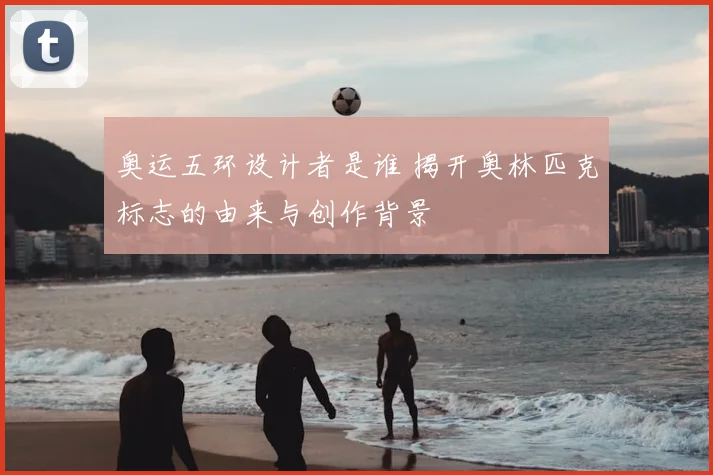 奥运五环设计者是谁 揭开奥林匹克标志的由来与创作背景