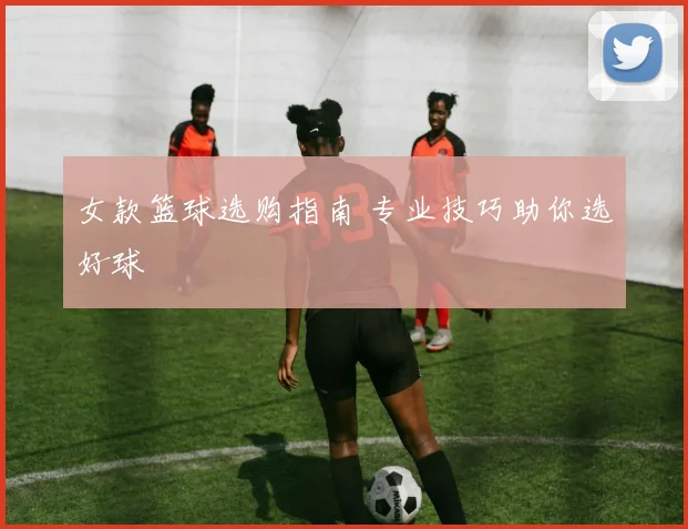 女款篮球选购指南 专业技巧助你选好球