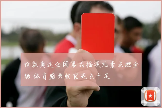 伦敦奥运会闭幕式摇滚元素点燃全场 体育盛典收官亮点十足