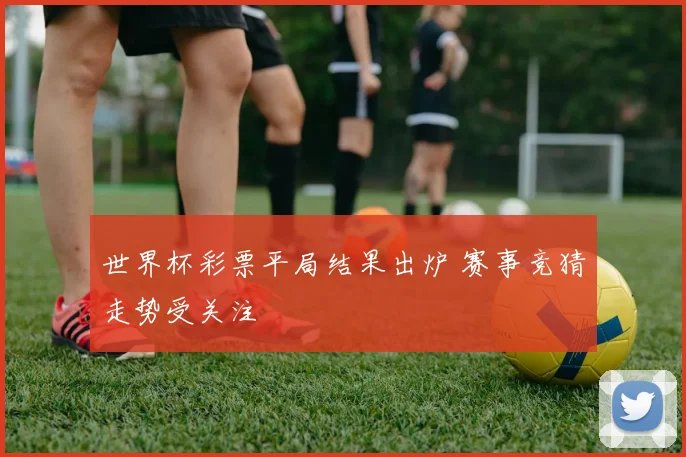 世界杯彩票平局结果出炉 赛事竞猜走势受关注