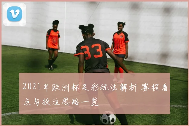 2021年欧洲杯足彩玩法解析 赛程看点与投注思路一览