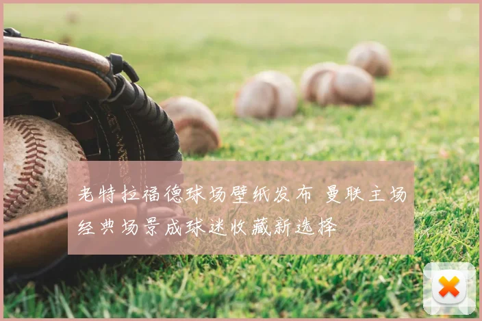 老特拉福德球场壁纸发布 曼联主场经典场景成球迷收藏新选择
