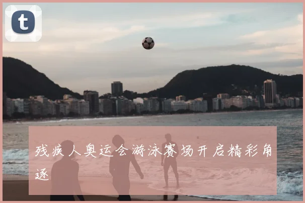残疾人奥运会游泳赛场开启精彩角逐