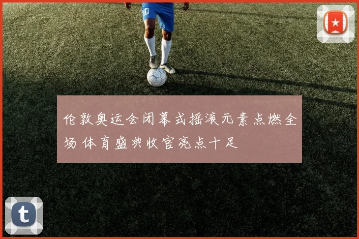 伦敦奥运会闭幕式摇滚元素点燃全场 体育盛典收官亮点十足