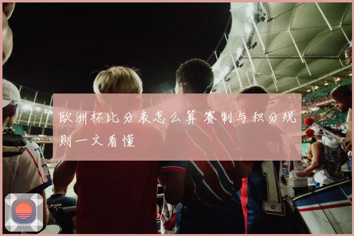 欧洲杯比分表怎么算 赛制与积分规则一文看懂