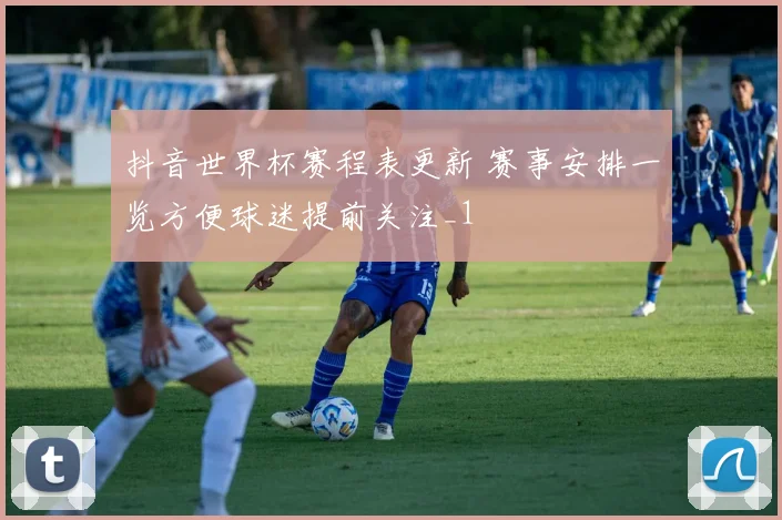 抖音世界杯赛程表更新 赛事安排一览方便球迷提前关注_1