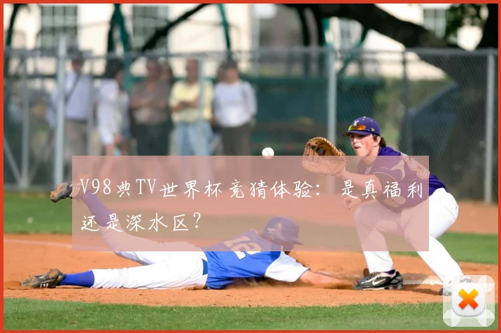 V98典TV世界杯竞猜体验：是真福利还是深水区？
