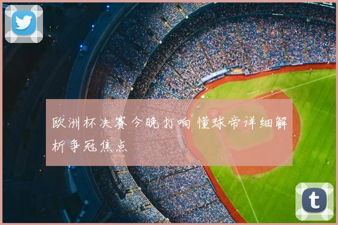 欧洲杯决赛今晚打响 懂球帝详细解析争冠焦点