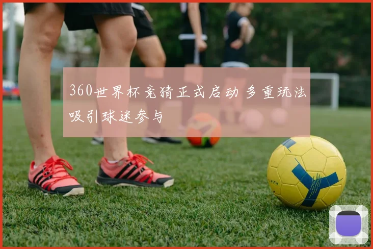360世界杯竞猜正式启动 多重玩法吸引球迷参与