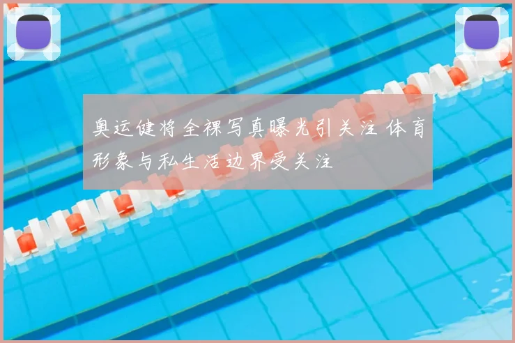 奥运健将全裸写真曝光引关注 体育形象与私生活边界受关注