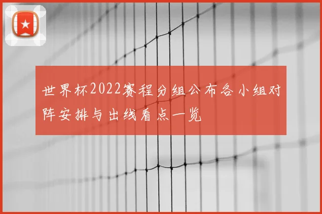 世界杯2022赛程分组公布各小组对阵安排与出线看点一览