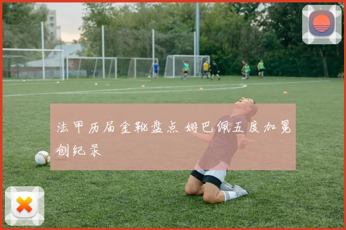 法甲历届金靴盘点 姆巴佩五度加冕创纪录