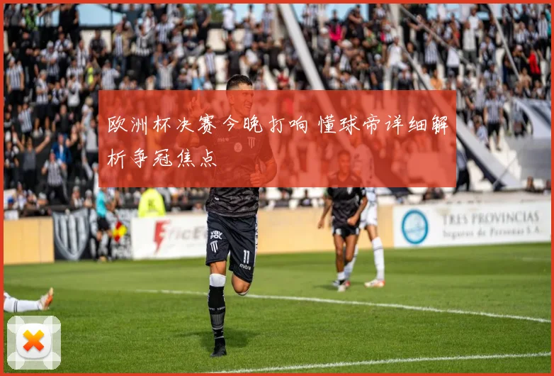 欧洲杯决赛今晚打响 懂球帝详细解析争冠焦点