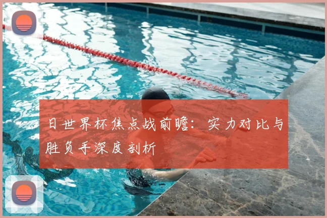 日世界杯焦点战前瞻：实力对比与胜负手深度剖析
