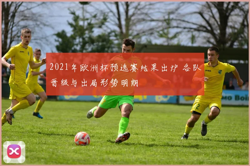 2021年欧洲杯预选赛结果出炉 各队晋级与出局形势明朗