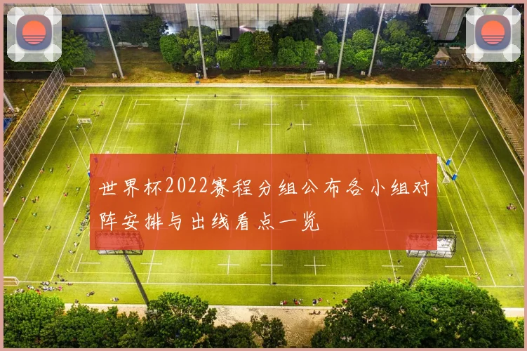 世界杯2022赛程分组公布各小组对阵安排与出线看点一览