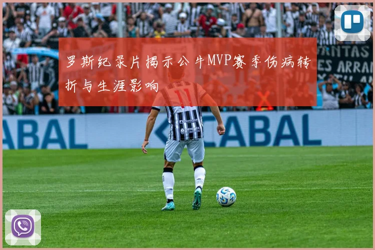 罗斯纪录片揭示公牛MVP赛季伤病转折与生涯影响