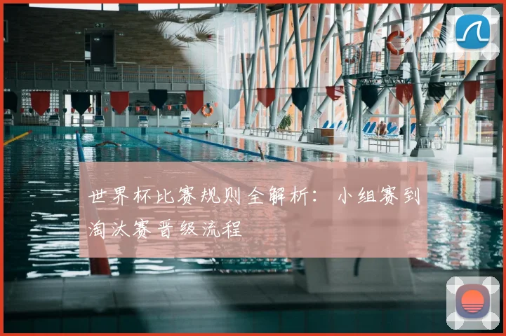 世界杯比赛规则全解析：小组赛到淘汰赛晋级流程