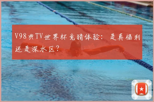 V98典TV世界杯竞猜体验：是真福利还是深水区？