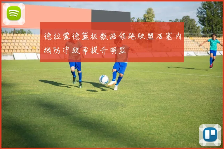 德拉蒙德篮板数据领跑联盟活塞内线防守效率提升明显